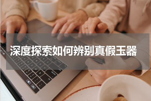  深度探索如何辨别真假玉器