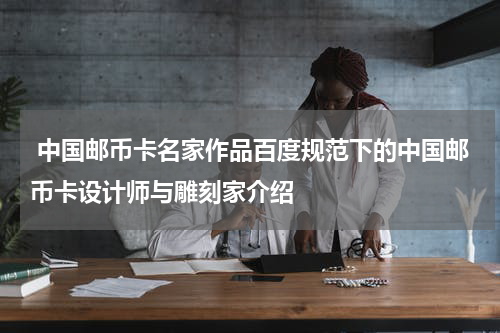  中国邮币卡名家作品百度规范下的中国邮币卡设计师与雕刻家介绍