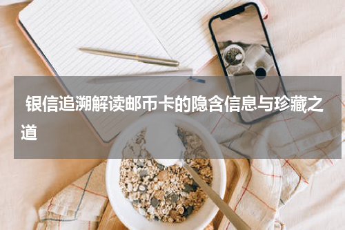  银信追溯解读邮币卡的隐含信息与珍藏之道