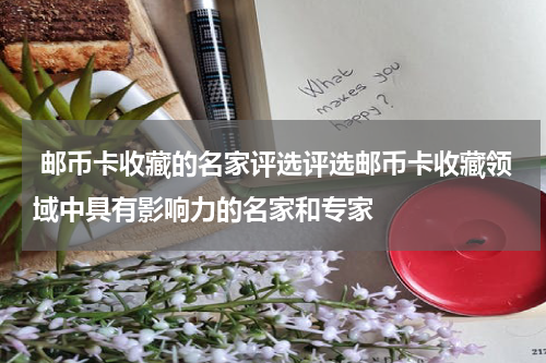  邮币卡收藏的名家评选评选邮币卡收藏领域中具有影响力的名家和专家