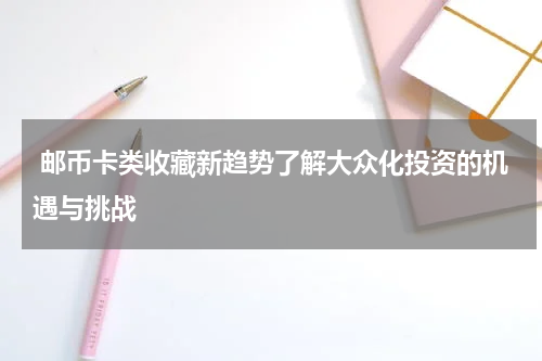  邮币卡类收藏新趋势了解大众化投资的机遇与挑战