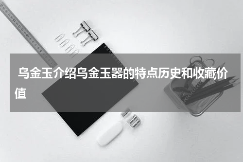  乌金玉介绍乌金玉器的特点历史和收藏价值