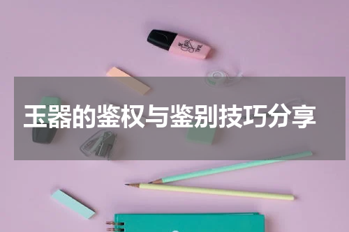  玉器的鉴权与鉴别技巧分享