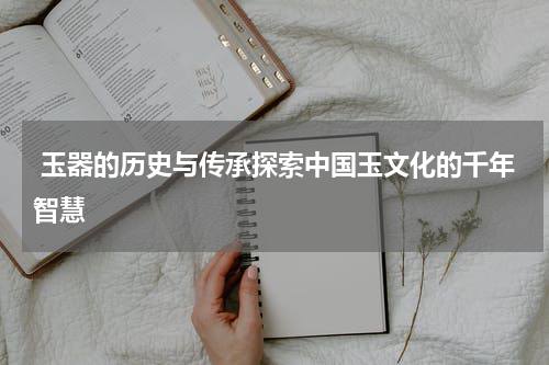  玉器的历史与传承探索中国玉文化的千年智慧