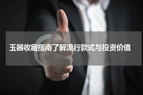  玉器收藏指南了解流行款式与投资价值
