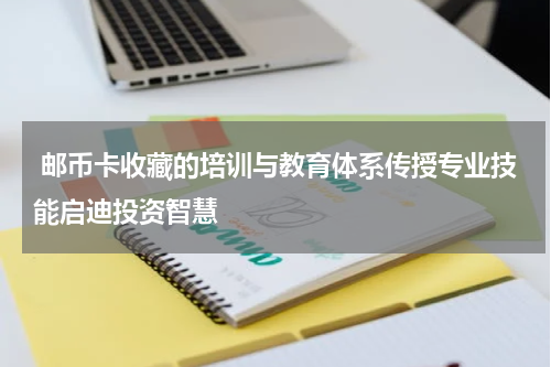  邮币卡收藏的培训与教育体系传授专业技能启迪投资智慧