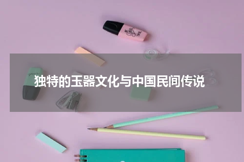  独特的玉器文化与中国民间传说