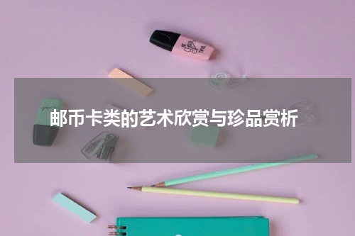  邮币卡类的艺术欣赏与珍品赏析