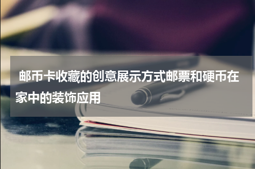  邮币卡收藏的创意展示方式邮票和硬币在家中的装饰应用