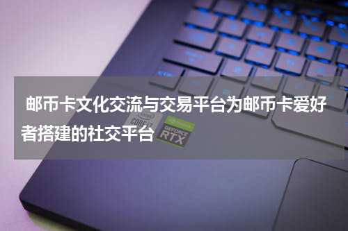 邮币卡文化交流与交易平台为邮币卡爱好者搭建的社交平台