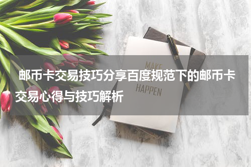  邮币卡交易技巧分享百度规范下的邮币卡交易心得与技巧解析