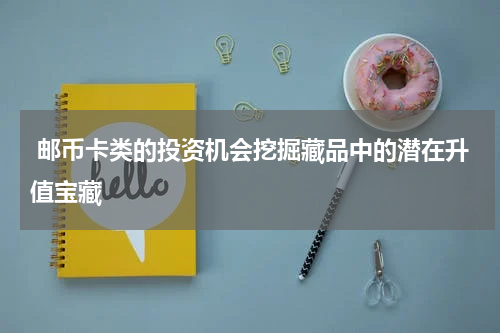  邮币卡类的投资机会挖掘藏品中的潜在升值宝藏