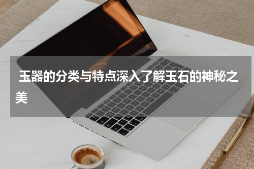  玉器的分类与特点深入了解玉石的神秘之美