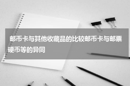  邮币卡与其他收藏品的比较邮币卡与邮票硬币等的异同
