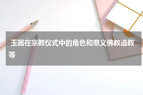  玉器在宗教仪式中的角色和意义佛教道教等