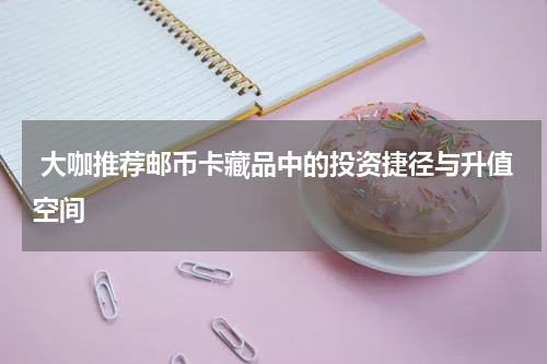  大咖推荐邮币卡藏品中的投资捷径与升值空间