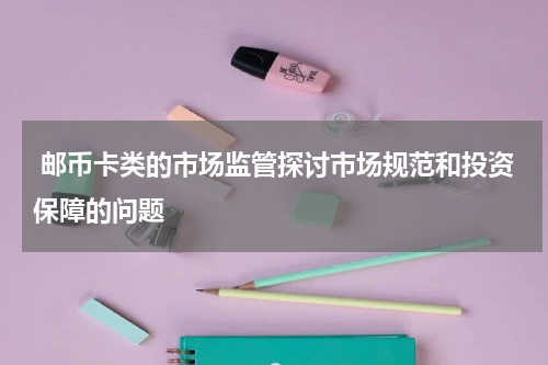  邮币卡类的市场监管探讨市场规范和投资保障的问题