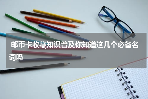  邮币卡收藏知识普及你知道这几个必备名词吗