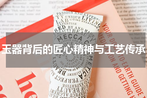 玉器背后的匠心精神与工艺传承