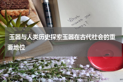  玉器与人类历史探索玉器在古代社会的重要地位