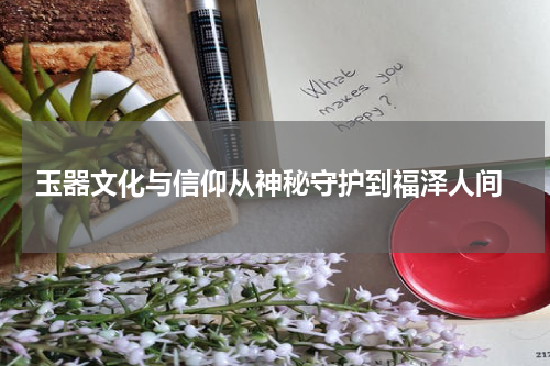  玉器文化与信仰从神秘守护到福泽人间