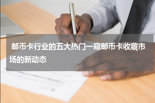  邮币卡行业的五大热门一窥邮币卡收藏市场的新动态