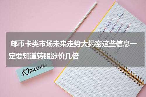  邮币卡类市场未来走势大揭密这些信息一定要知道转眼涨价几倍