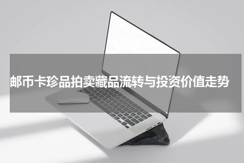 邮币卡珍品拍卖藏品流转与投资价值走势