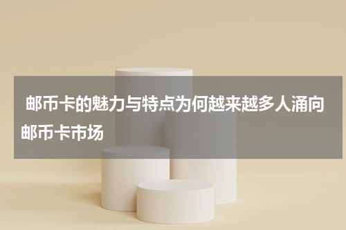  邮币卡的魅力与特点为何越来越多人涌向邮币卡市场
