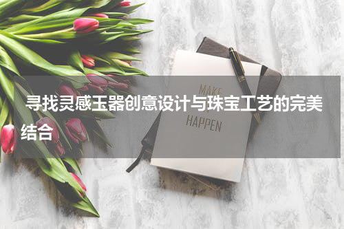  寻找灵感玉器创意设计与珠宝工艺的完美结合
