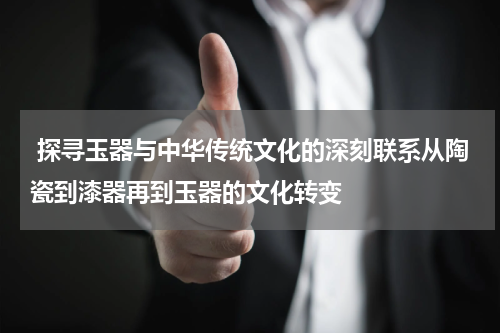  探寻玉器与中华传统文化的深刻联系从陶瓷到漆器再到玉器的文化转变