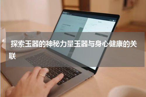  探索玉器的神秘力量玉器与身心健康的关联