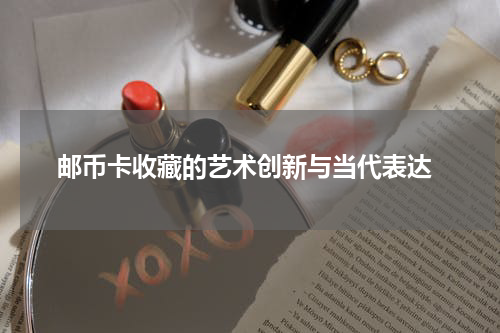  邮币卡收藏的艺术创新与当代表达