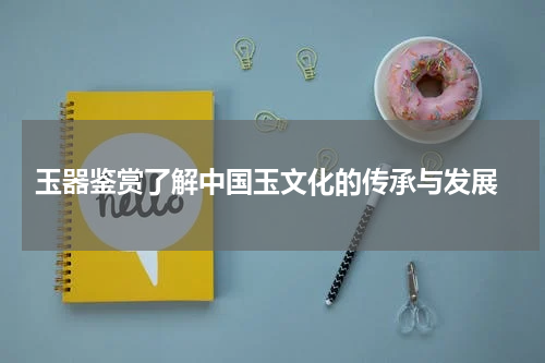  玉器鉴赏了解中国玉文化的传承与发展