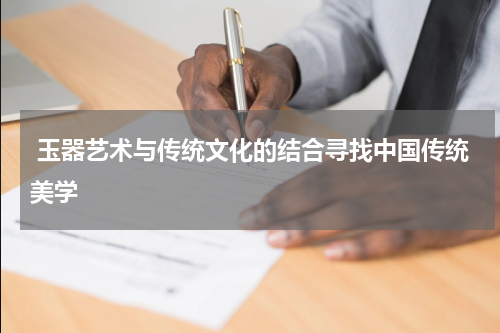  玉器艺术与传统文化的结合寻找中国传统美学