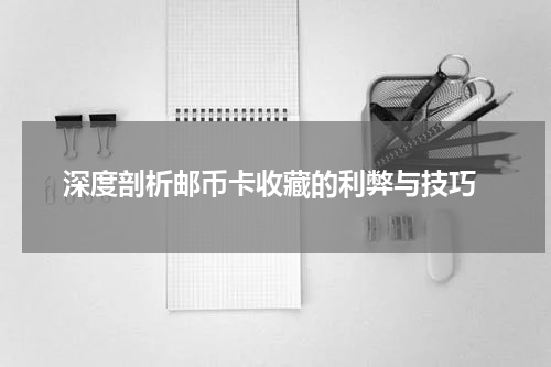 深度剖析邮币卡收藏的利弊与技巧
