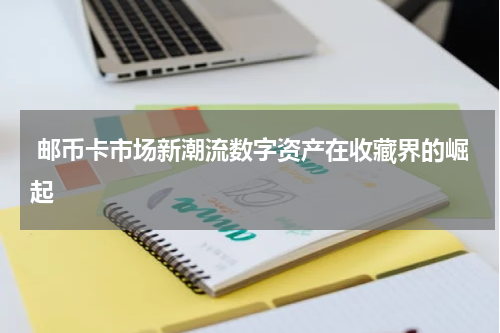  邮币卡市场新潮流数字资产在收藏界的崛起