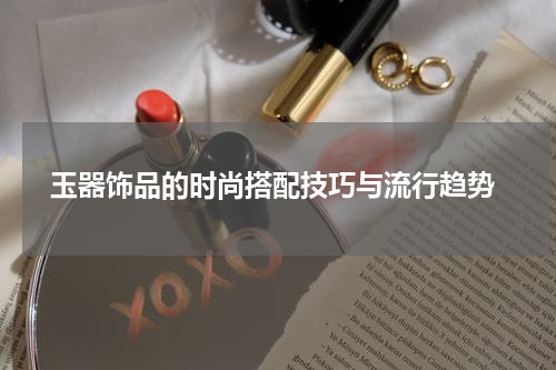  玉器饰品的时尚搭配技巧与流行趋势