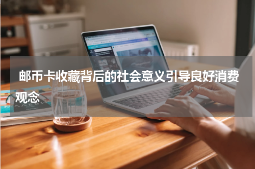  邮币卡收藏背后的社会意义引导良好消费观念