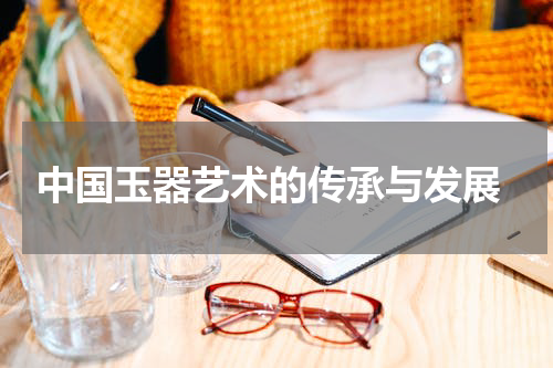  中国玉器艺术的传承与发展