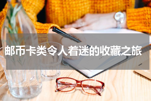  邮币卡类令人着迷的收藏之旅