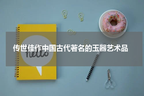  传世佳作中国古代著名的玉器艺术品
