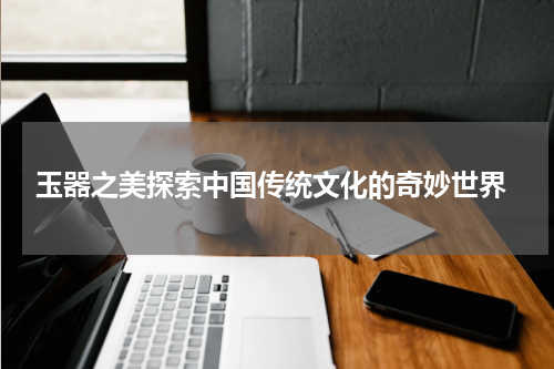  玉器之美探索中国传统文化的奇妙世界