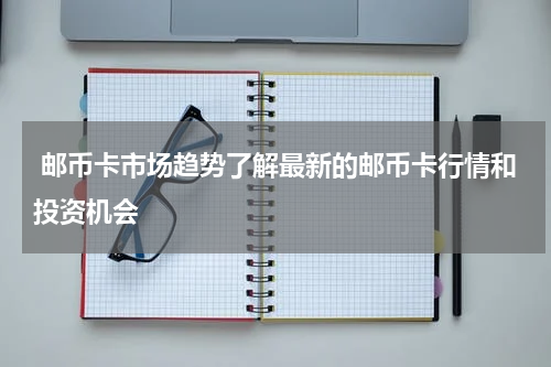  邮币卡市场趋势了解最新的邮币卡行情和投资机会