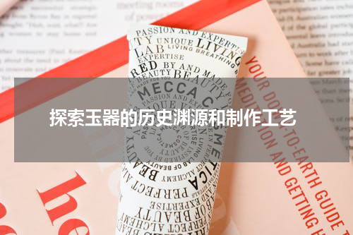  探索玉器的历史渊源和制作工艺