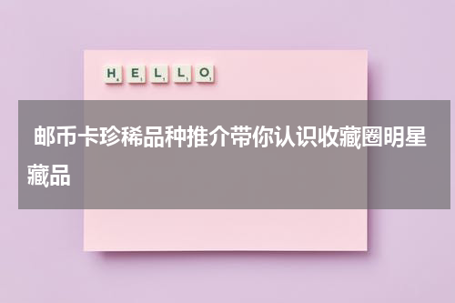  邮币卡珍稀品种推介带你认识收藏圈明星藏品