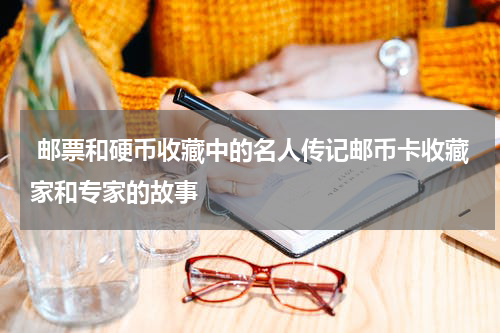  邮票和硬币收藏中的名人传记邮币卡收藏家和专家的故事