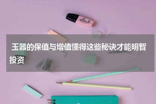  玉器的保值与增值懂得这些秘诀才能明智投资