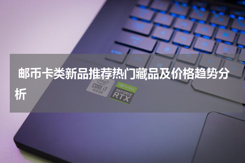  邮币卡类新品推荐热门藏品及价格趋势分析