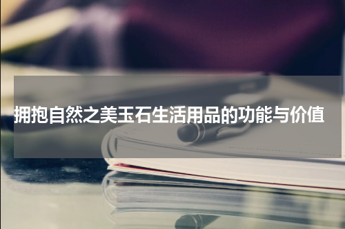  拥抱自然之美玉石生活用品的功能与价值